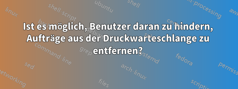 Ist es möglich, Benutzer daran zu hindern, Aufträge aus der Druckwarteschlange zu entfernen?