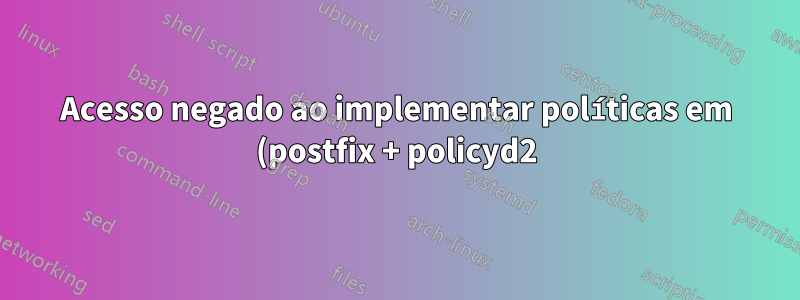 Acesso negado ao implementar políticas em (postfix + policyd2)