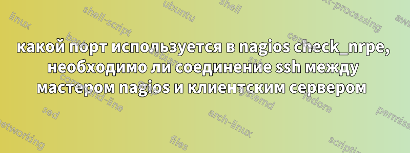 какой порт используется в nagios check_nrpe, необходимо ли соединение ssh между мастером nagios и клиентским сервером 