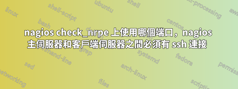 nagios check_nrpe 上使用哪個端口，nagios 主伺服器和客戶端伺服器之間必須有 ssh 連接 