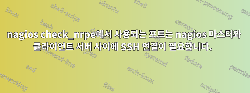 nagios check_nrpe에서 사용되는 포트는 nagios 마스터와 클라이언트 서버 사이에 SSH 연결이 필요합니다. 