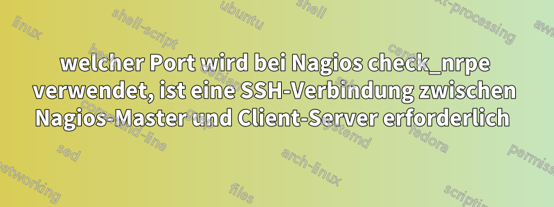 welcher Port wird bei Nagios check_nrpe verwendet, ist eine SSH-Verbindung zwischen Nagios-Master und Client-Server erforderlich 