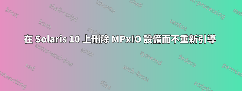 在 Solaris 10 上刪除 MPxIO 設備而不重新引導