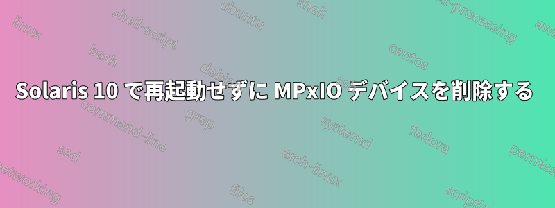 Solaris 10 で再起動せずに MPxIO デバイスを削除する