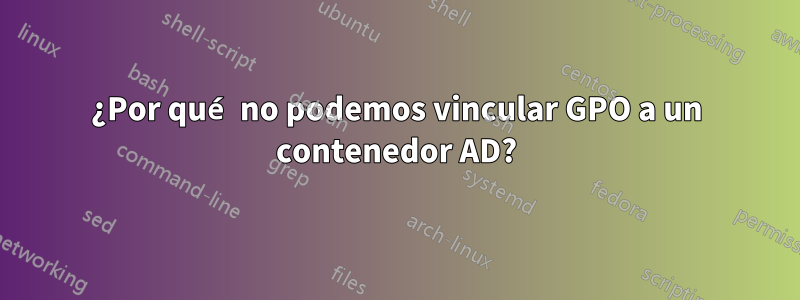 ¿Por qué no podemos vincular GPO a un contenedor AD?