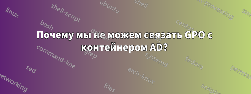 Почему мы не можем связать GPO с контейнером AD?