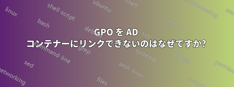 GPO を AD コンテナーにリンクできないのはなぜですか?