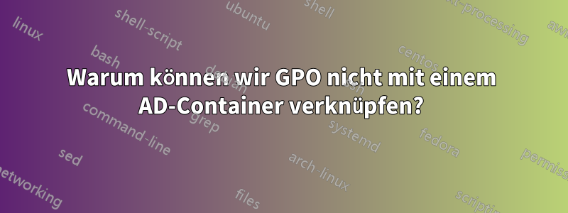 Warum können wir GPO nicht mit einem AD-Container verknüpfen?