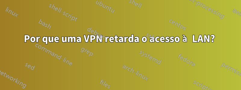 Por que uma VPN retarda o acesso à LAN?