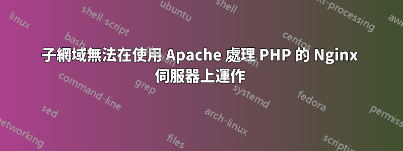 子網域無法在使用 Apache 處理 PHP 的 Nginx 伺服器上運作