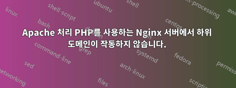 Apache 처리 PHP를 사용하는 Nginx 서버에서 하위 도메인이 작동하지 않습니다.