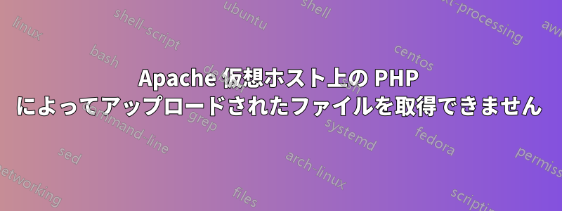 Apache 仮想ホスト上の PHP によってアップロードされたファイルを取得できません