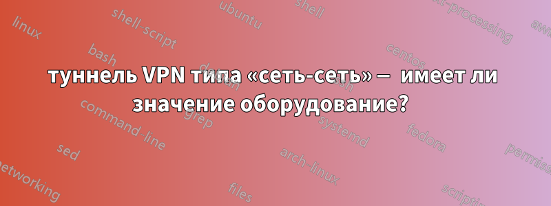 туннель VPN типа «сеть-сеть» — имеет ли значение оборудование? 