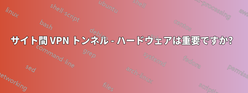 サイト間 VPN トンネル - ハードウェアは重要ですか? 