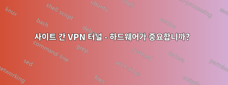 사이트 간 VPN 터널 - 하드웨어가 중요합니까? 