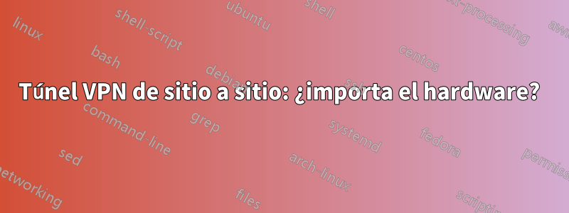 Túnel VPN de sitio a sitio: ¿importa el hardware? 