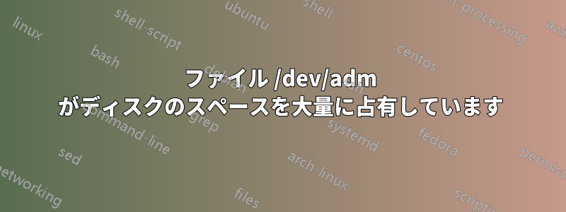 ファイル /dev/adm がディスクのスペースを大量に占有しています