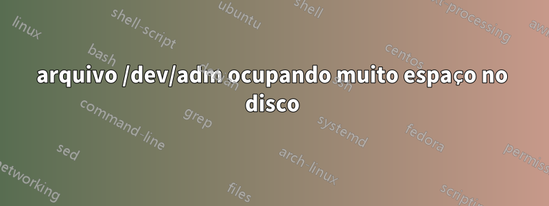 arquivo /dev/adm ocupando muito espaço no disco