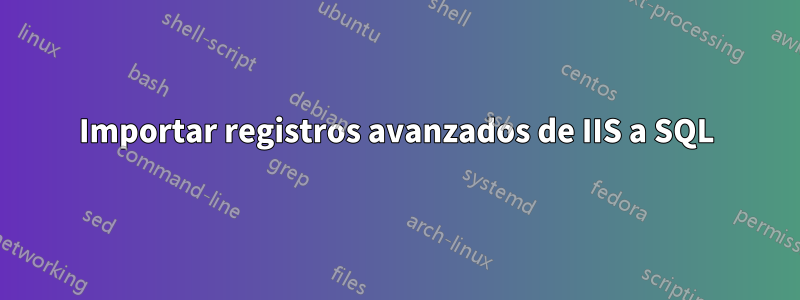 Importar registros avanzados de IIS a SQL