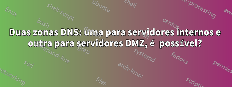 Duas zonas DNS: uma para servidores internos e outra para servidores DMZ, é possível?