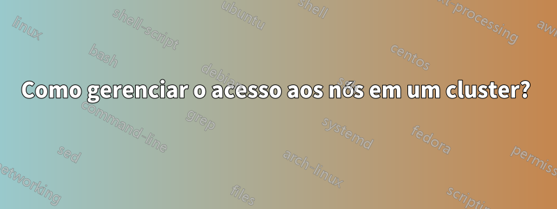 Como gerenciar o acesso aos nós em um cluster?