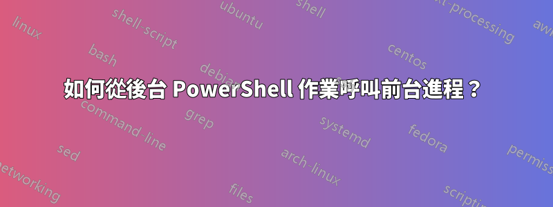 如何從後台 PowerShell 作業呼叫前台進程？