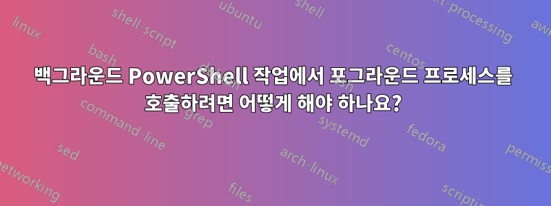 백그라운드 PowerShell 작업에서 포그라운드 프로세스를 호출하려면 어떻게 해야 하나요?