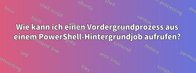 Wie kann ich einen Vordergrundprozess aus einem PowerShell-Hintergrundjob aufrufen?