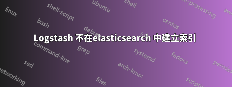 Logstash 不在elasticsearch 中建立索引