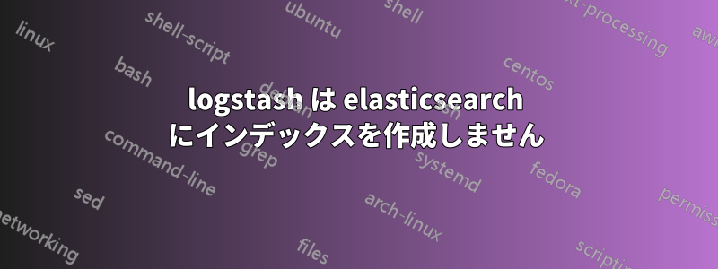 logstash は elasticsearch にインデックスを作成しません