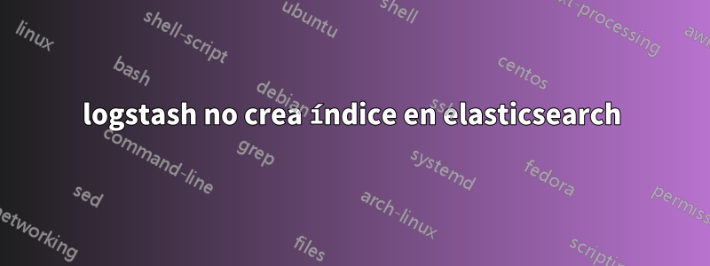 logstash no crea índice en elasticsearch