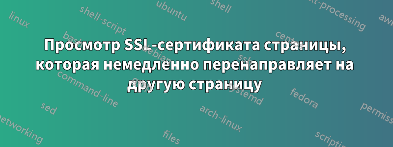 Просмотр SSL-сертификата страницы, которая немедленно перенаправляет на другую страницу