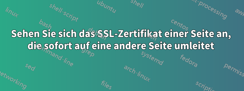 Sehen Sie sich das SSL-Zertifikat einer Seite an, die sofort auf eine andere Seite umleitet