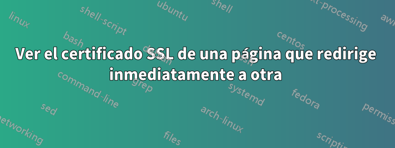 Ver el certificado SSL de una página que redirige inmediatamente a otra