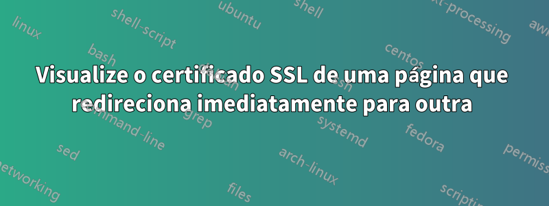 Visualize o certificado SSL de uma página que redireciona imediatamente para outra