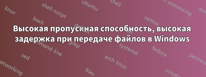 Высокая пропускная способность, высокая задержка при передаче файлов в Windows