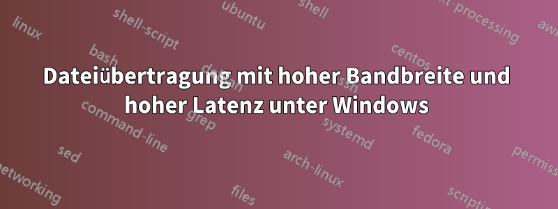 Dateiübertragung mit hoher Bandbreite und hoher Latenz unter Windows