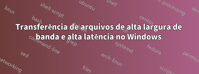 Transferência de arquivos de alta largura de banda e alta latência no Windows