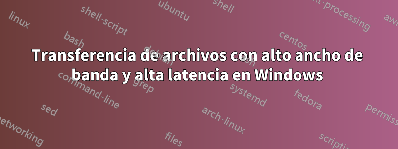 Transferencia de archivos con alto ancho de banda y alta latencia en Windows