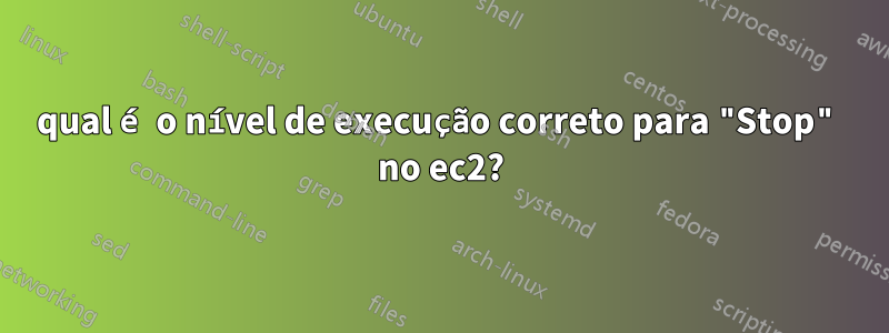 qual é o nível de execução correto para "Stop" no ec2?