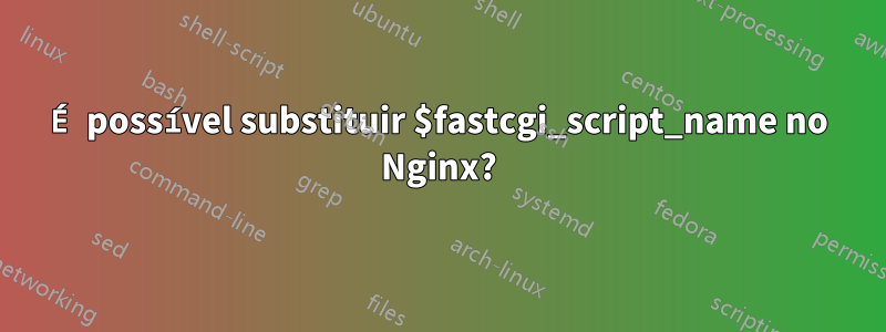 É possível substituir $fastcgi_script_name no Nginx?