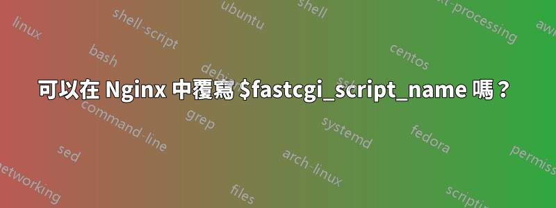 可以在 Nginx 中覆寫 $fastcgi_script_name 嗎？