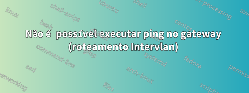 Não é possível executar ping no gateway (roteamento Intervlan)