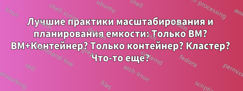 Лучшие практики масштабирования и планирования емкости: Только ВМ? ВМ+Контейнер? Только контейнер? Кластер? Что-то еще?