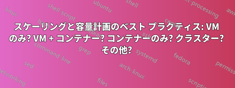 スケーリングと容量計画のベスト プラクティス: VM のみ? VM + コンテナー? コンテナーのみ? クラスター? その他?