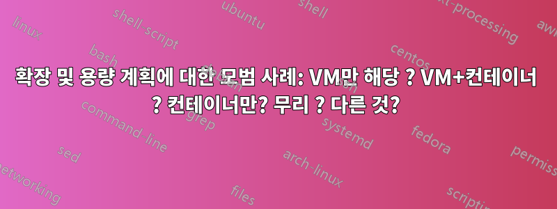 확장 및 용량 계획에 대한 모범 사례: VM만 해당 ? VM+컨테이너 ? 컨테이너만? 무리 ? 다른 것?