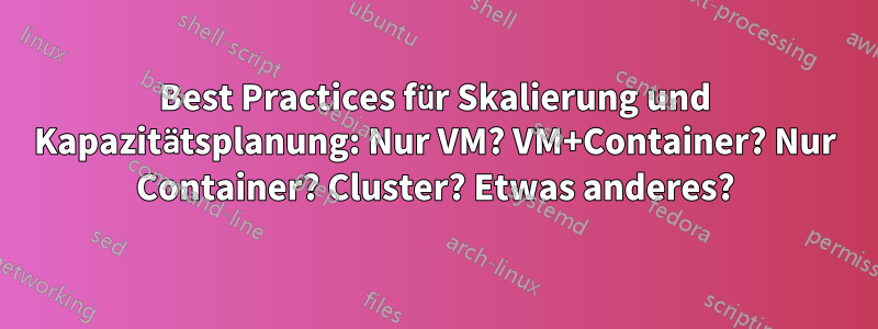 Best Practices für Skalierung und Kapazitätsplanung: Nur VM? VM+Container? Nur Container? Cluster? Etwas anderes?