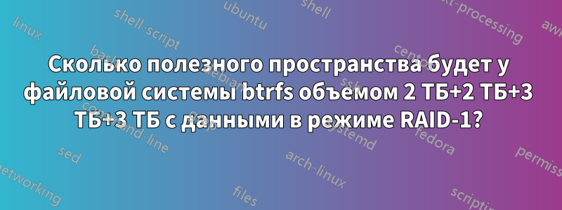 Сколько полезного пространства будет у файловой системы btrfs объемом 2 ТБ+2 ТБ+3 ТБ+3 ТБ с данными в режиме RAID-1?