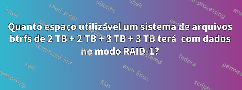 Quanto espaço utilizável um sistema de arquivos btrfs de 2 TB + 2 TB + 3 TB + 3 TB terá com dados no modo RAID-1?