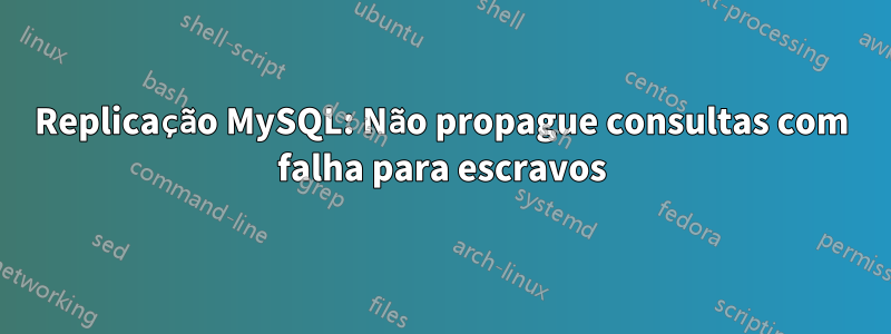 Replicação MySQL: Não propague consultas com falha para escravos